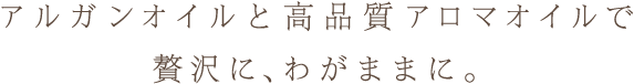 アルガンオイルと高品質アロマオイルで贅沢に、わがままに。